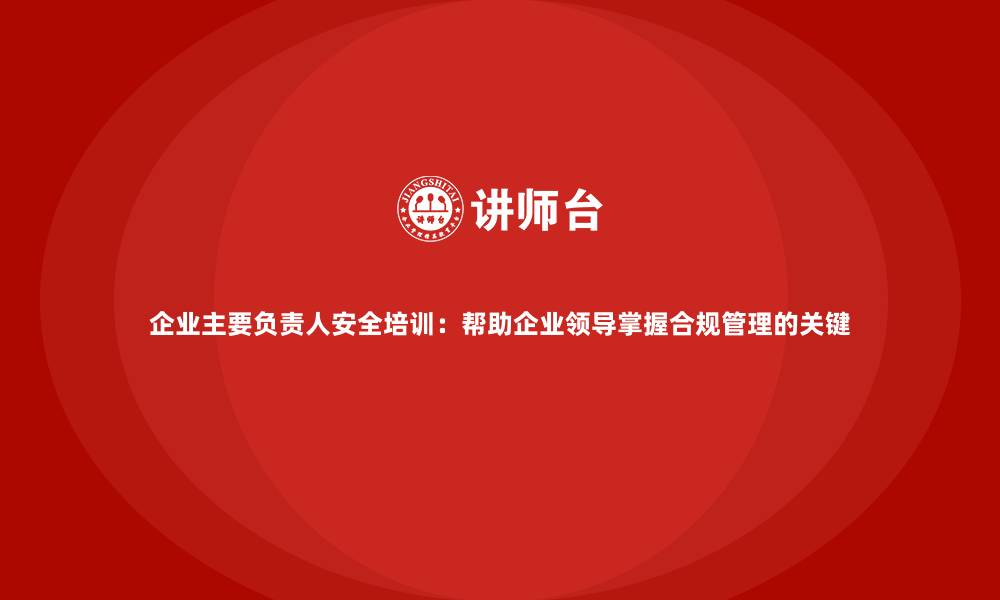 文章企业主要负责人安全培训：帮助企业领导掌握合规管理的关键的缩略图
