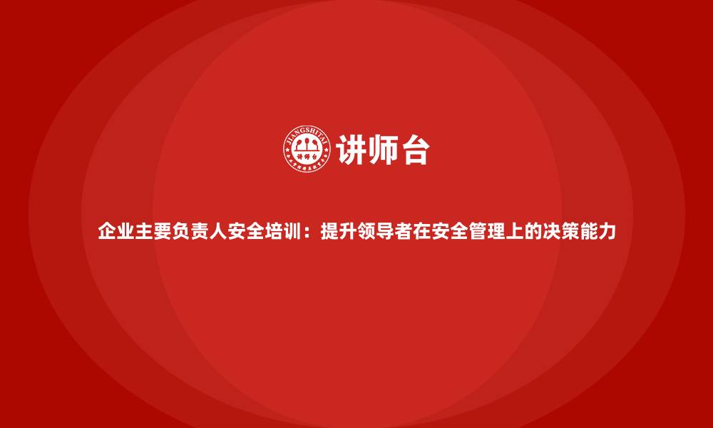 文章企业主要负责人安全培训：提升领导者在安全管理上的决策能力的缩略图