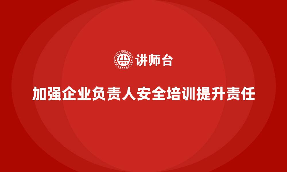 文章企业主要负责人安全培训：提升领导者的安全责任履行能力的缩略图