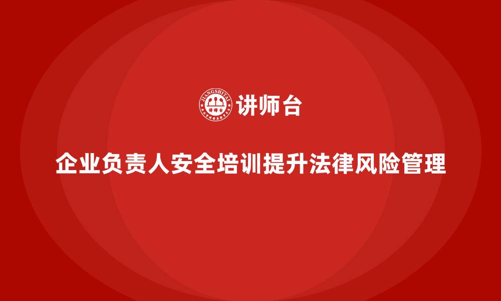 文章企业主要负责人安全培训：通过培训提升领导者的法律风险防控能力的缩略图