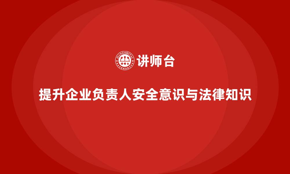 文章企业主要负责人安全培训：通过培训提升领导者的法律意识的缩略图