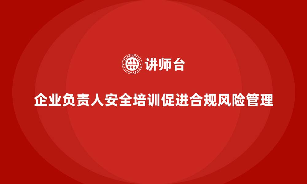 企业负责人安全培训促进合规风险管理
