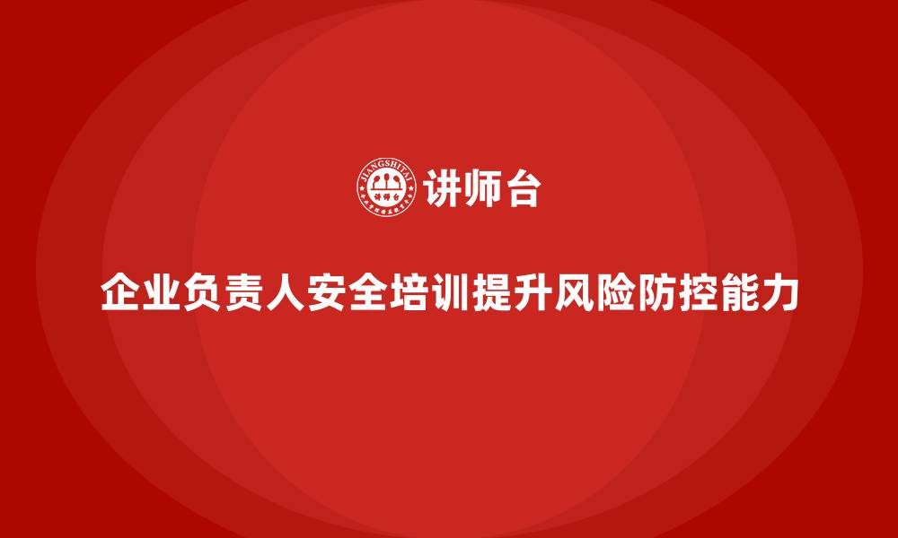 企业负责人安全培训提升风险防控能力