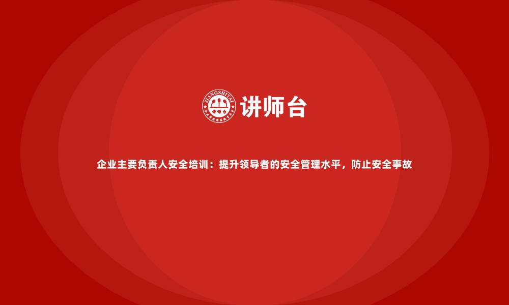 文章企业主要负责人安全培训：提升领导者的安全管理水平，防止安全事故的缩略图