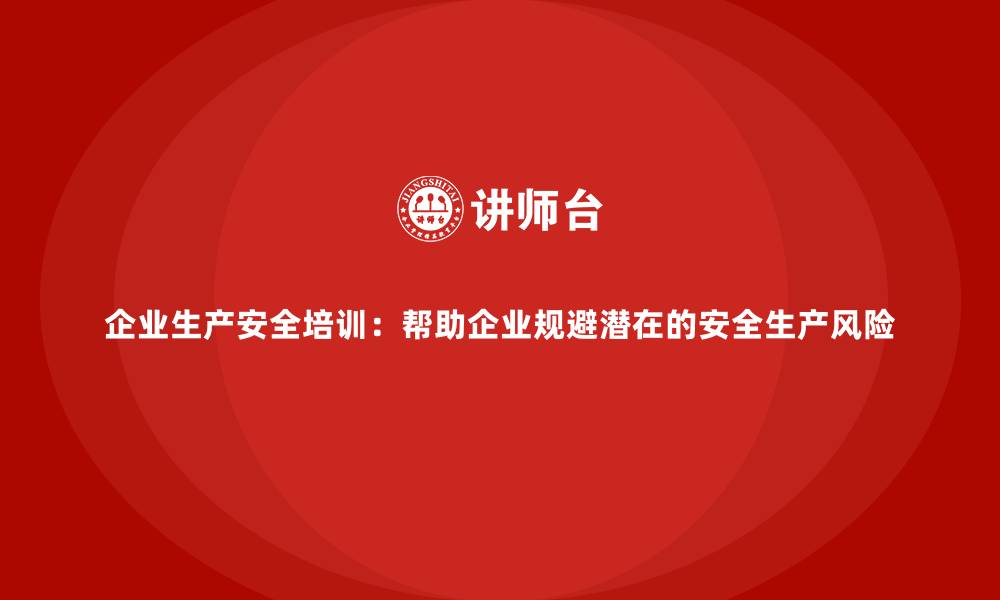 企业生产安全培训：帮助企业规避潜在的安全生产风险
