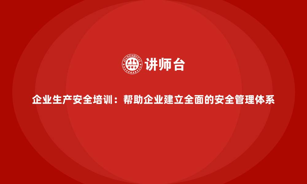 文章企业生产安全培训：帮助企业建立全面的安全管理体系的缩略图