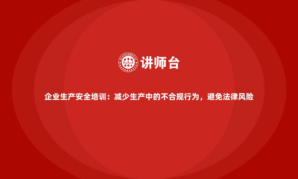 企业生产安全培训：减少生产中的不合规行为，避免法律风险