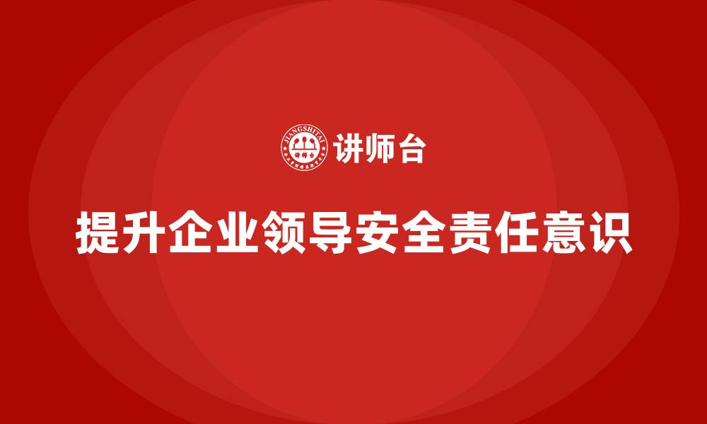 文章企业生产安全培训：通过培训提升企业领导的安全责任意识的缩略图