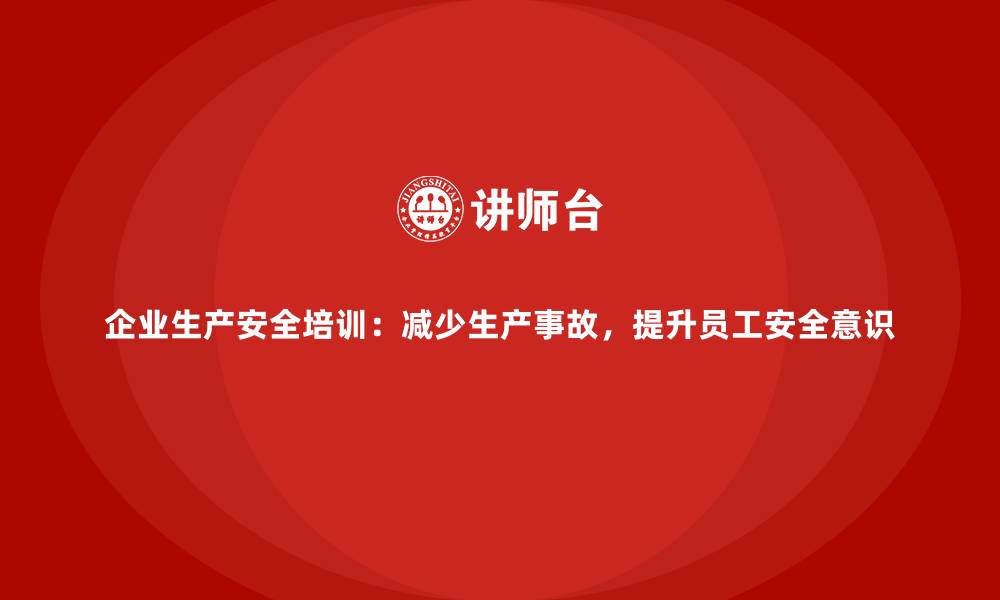 企业生产安全培训：减少生产事故，提升员工安全意识