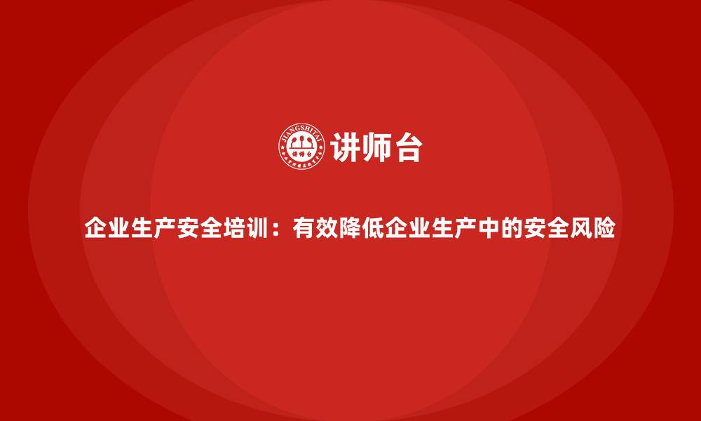 文章企业生产安全培训：有效降低企业生产中的安全风险的缩略图