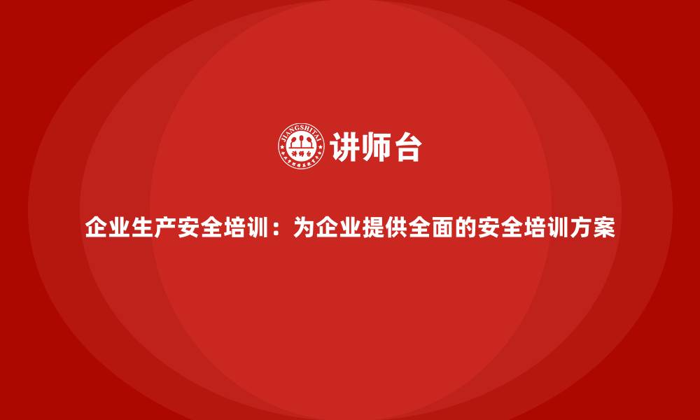 企业生产安全培训：为企业提供全面的安全培训方案