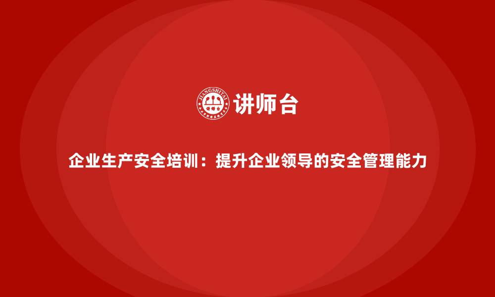 企业生产安全培训：提升企业领导的安全管理能力