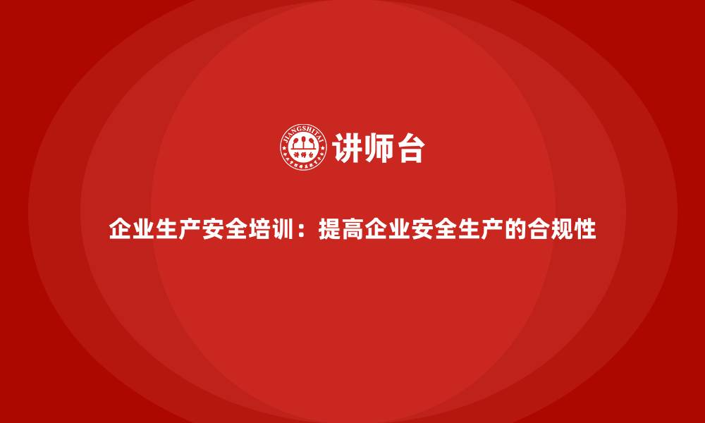 企业生产安全培训：提高企业安全生产的合规性