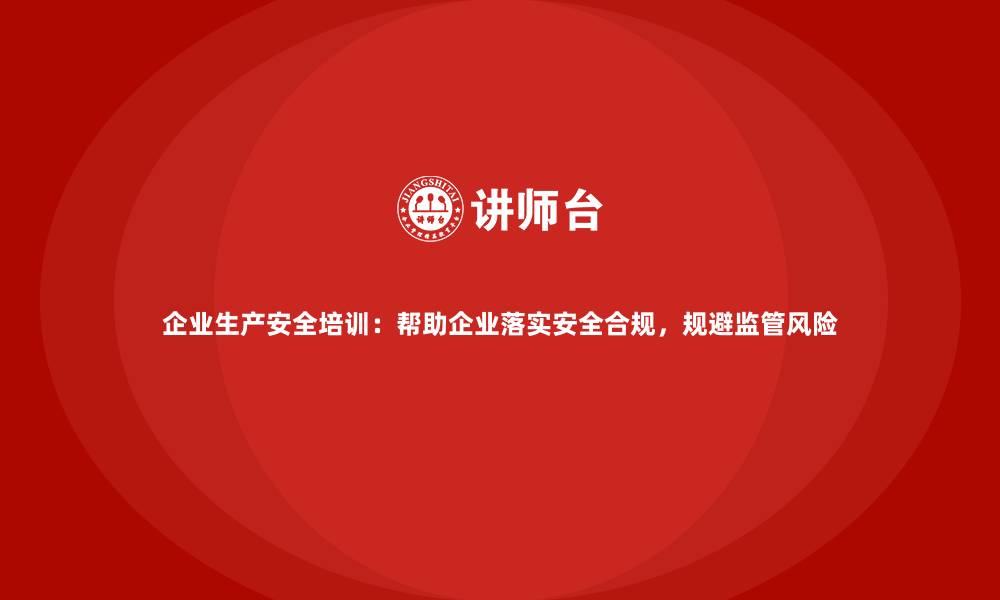 文章企业生产安全培训：帮助企业落实安全合规，规避监管风险的缩略图