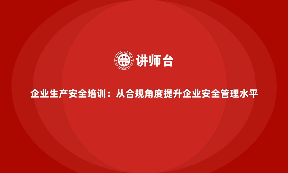 文章企业生产安全培训：从合规角度提升企业安全管理水平的缩略图