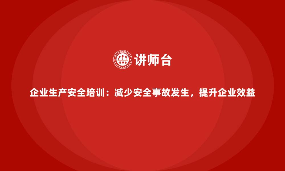 文章企业生产安全培训：减少安全事故发生，提升企业效益的缩略图