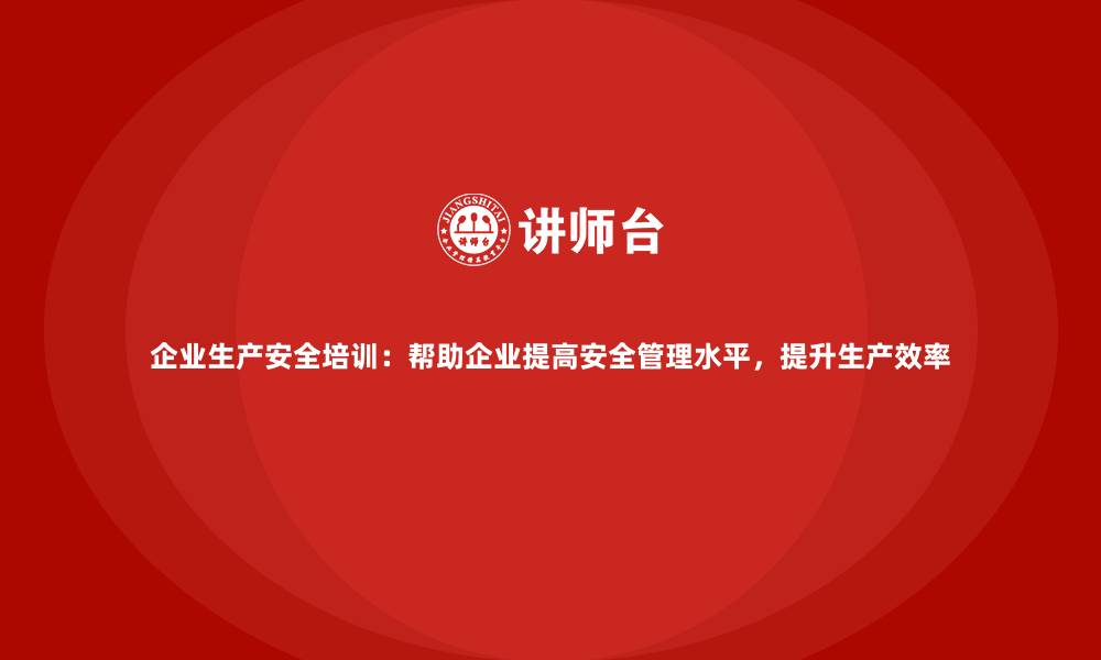 企业生产安全培训：帮助企业提高安全管理水平，提升生产效率