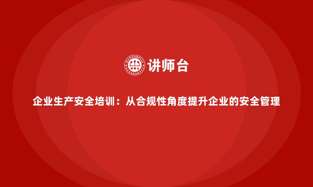 企业生产安全培训：从合规性角度提升企业的安全管理