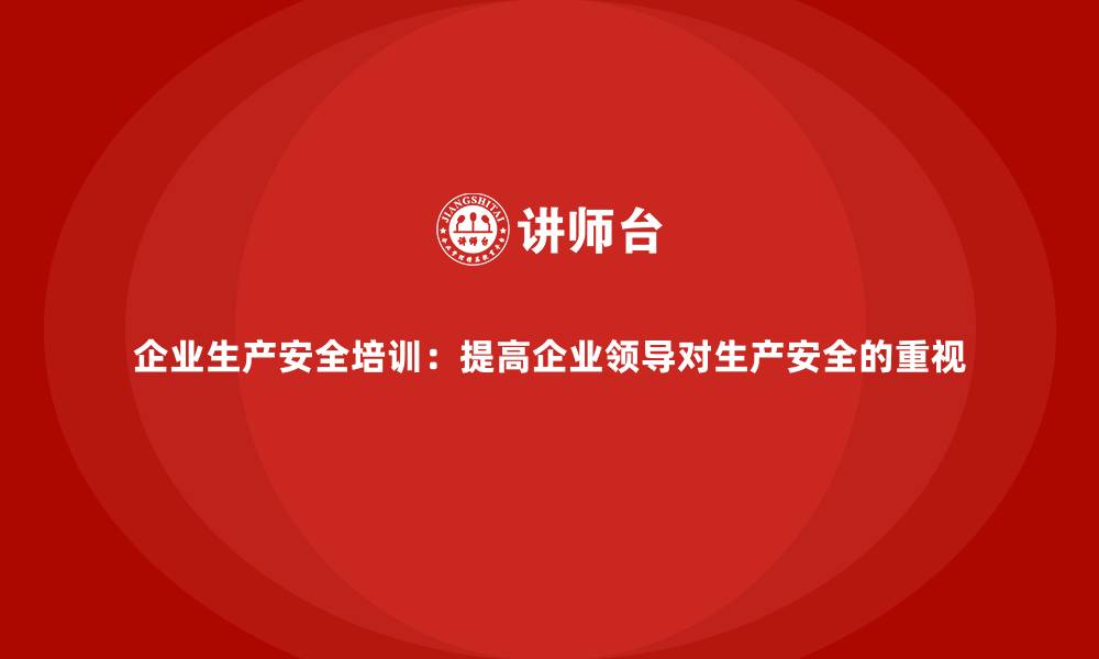 企业生产安全培训：提高企业领导对生产安全的重视
