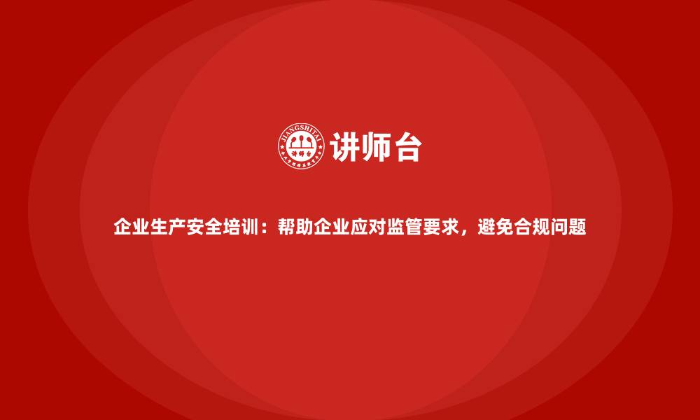 企业生产安全培训：帮助企业应对监管要求，避免合规问题