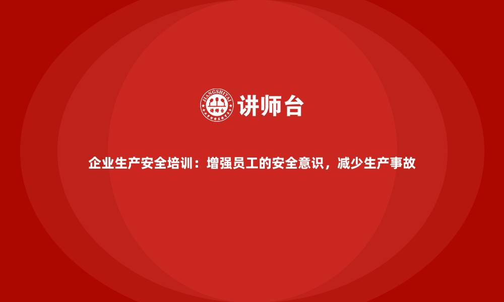 文章企业生产安全培训：增强员工的安全意识，减少生产事故的缩略图