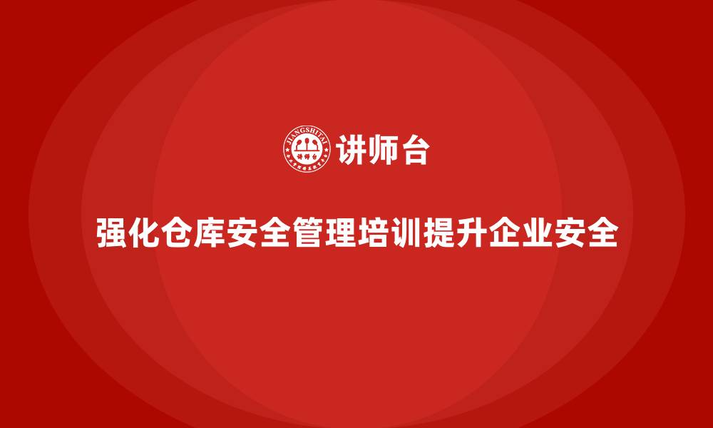 强化仓库安全管理培训提升企业安全