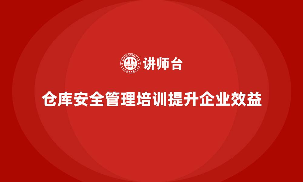 仓库安全管理培训提升企业效益