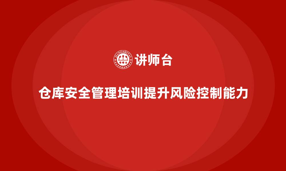 文章仓库安全管理培训：提升仓库管理的风险预防和控制能力的缩略图