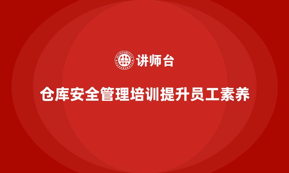 文章仓库安全管理培训：提升仓库员工的安全素养与职业技能的缩略图