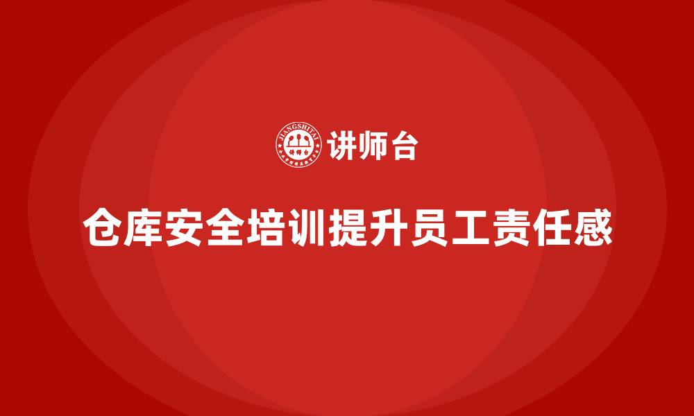 文章仓库安全管理培训：提升员工安全责任感，保障作业安全的缩略图