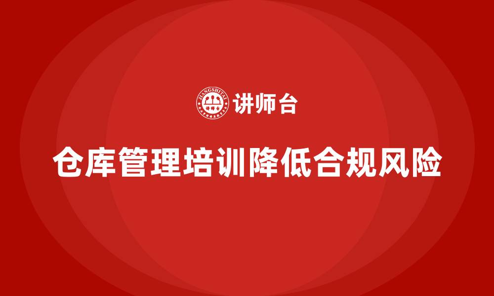 文章仓库安全管理培训：帮助企业减少仓库管理中的合规漏洞的缩略图
