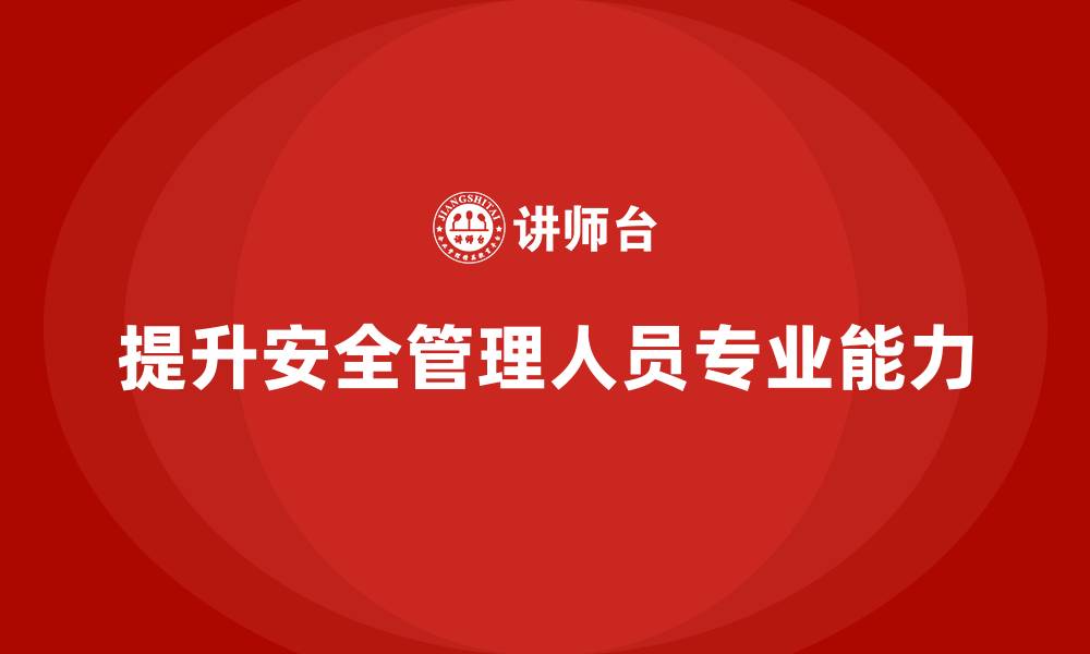 文章安全管理人员培训：从基础到实战，全方位提升管理能力的缩略图