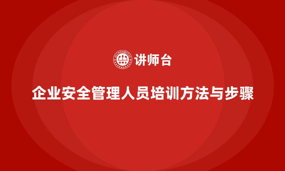 文章企业安全管理人员培训的系统化方法与实施步骤的缩略图