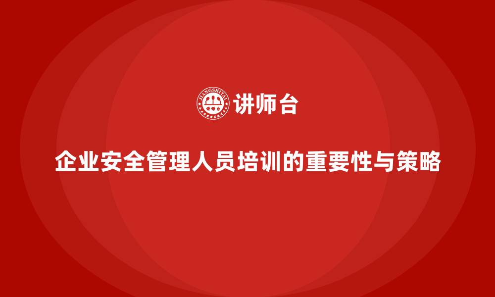 文章企业安全管理人员培训的全面实施与收益转化策略探讨的缩略图