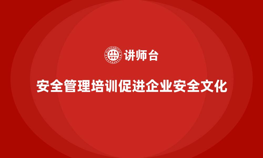 文章安全管理培训内容让企业内部安全文化更具活力的缩略图