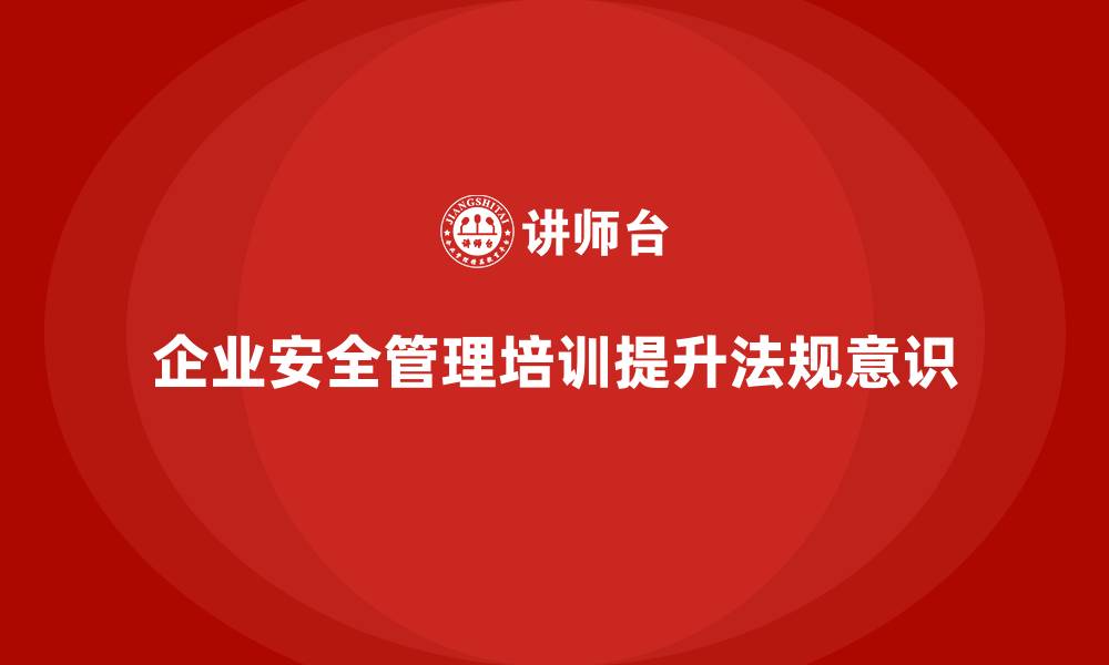 企业安全管理培训提升法规意识