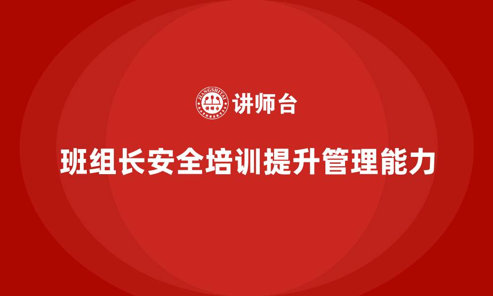 文章企业班组长安全管理培训的重要意义与实施方法的缩略图