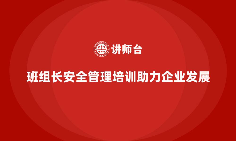文章班组长安全管理培训助力企业构建长效安全机制的缩略图