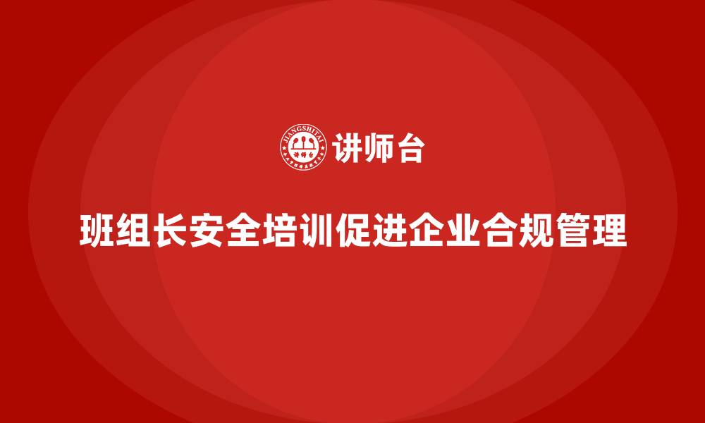 文章班组长安全管理培训让企业合规管理更有成效的缩略图