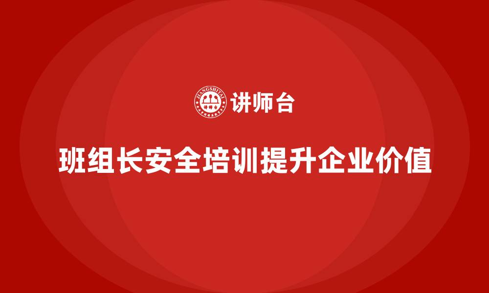 班组长安全培训提升企业价值