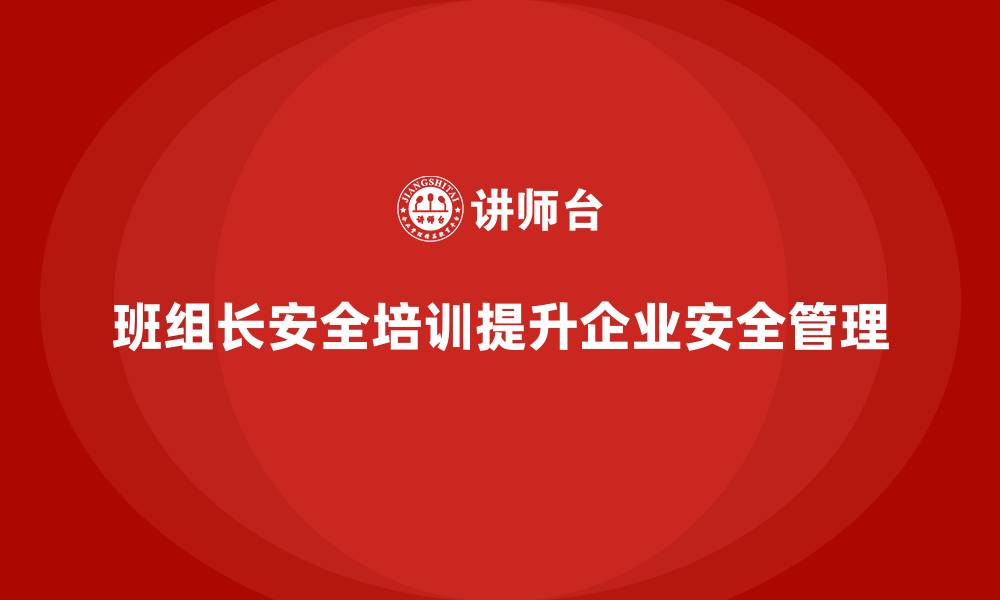 班组长安全培训提升企业安全管理