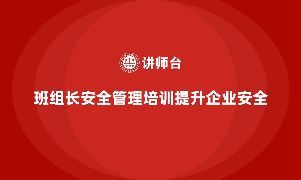 文章班组长安全管理培训让企业管理规范更上一个台阶的缩略图