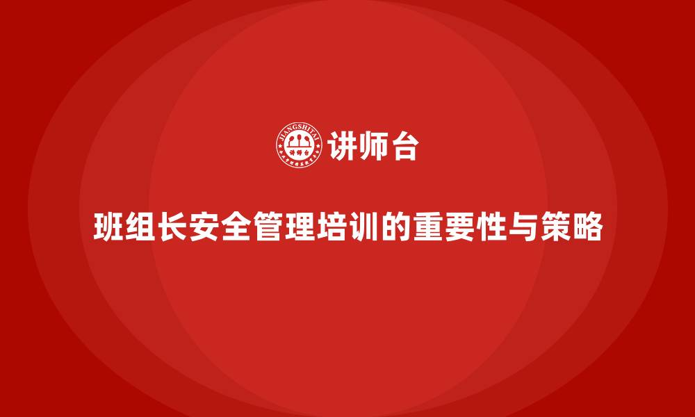 班组长安全管理培训的重要性与策略