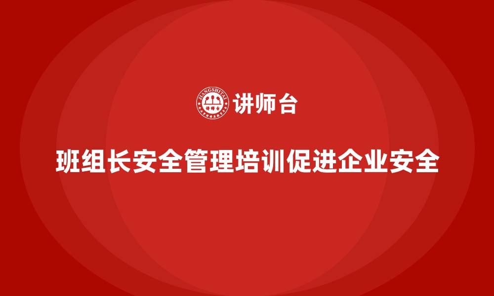 文章企业组织班组长安全管理培训的全方位收益解读的缩略图