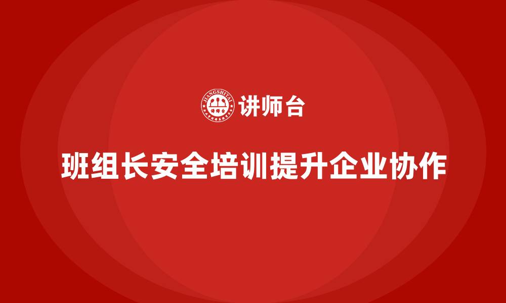 文章班组长安全管理培训推动企业形成高效协作机制的缩略图