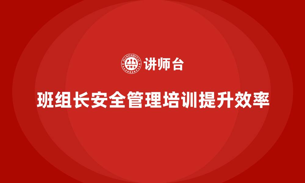 文章班组长安全管理培训推动企业实现管理流程标准化的缩略图