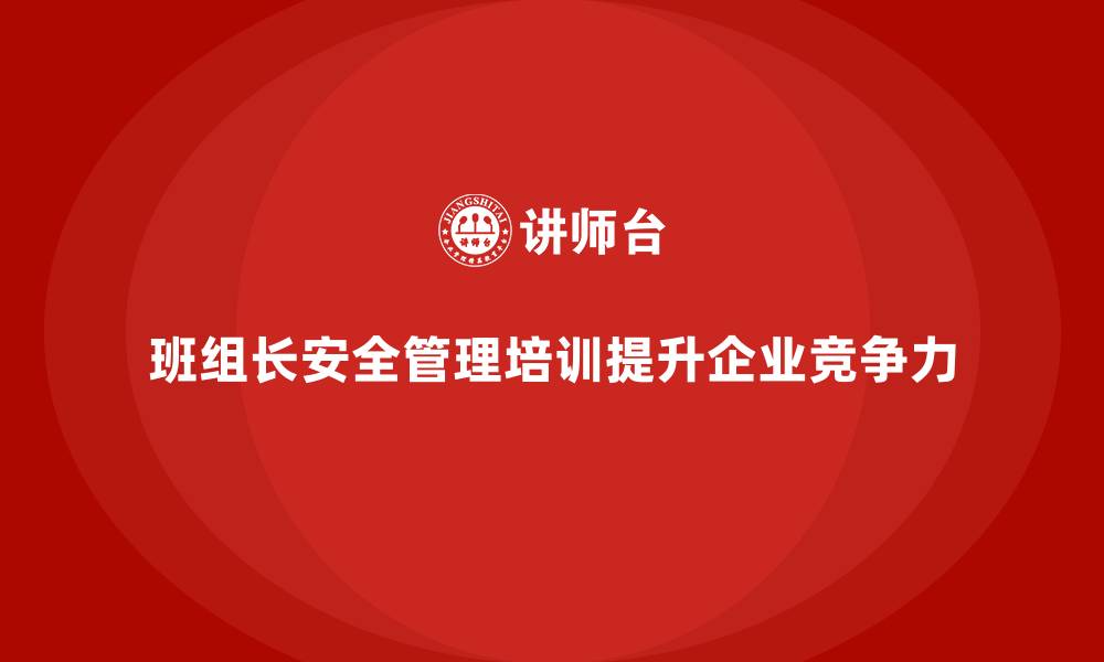文章班组长安全管理培训为企业提高市场竞争力提供支持的缩略图