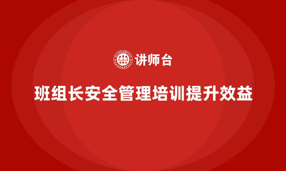班组长安全管理培训提升效益