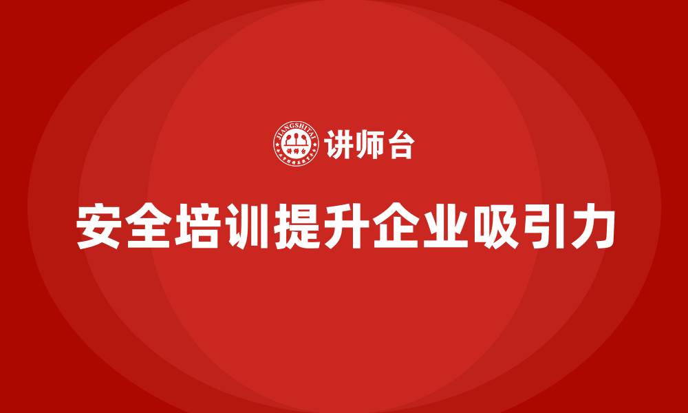安全培训提升企业吸引力