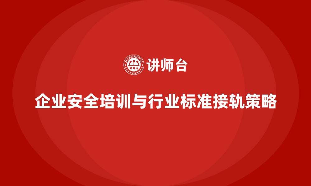 文章企业员工安全生产知识培训与行业标准接轨的策略的缩略图